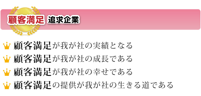 顧客満足追求企業    顧客満足が我が社の実績となる  顧客満足が我が社の成長である  顧客満足が我が社の幸せである  顧客満足の提供が我が社の生きる道である